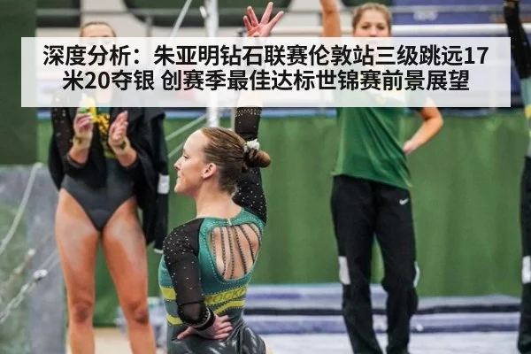 深度分析：朱亚明钻石联赛伦敦站三级跳远17米20夺银 创赛季最佳达标世锦赛前景展望