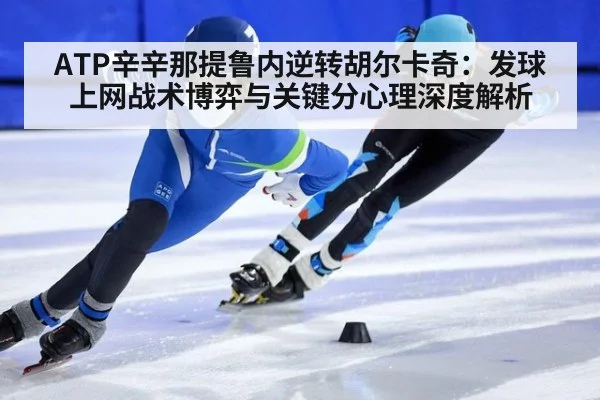 ATP辛辛那提鲁内逆转胡尔卡奇：发球上网战术博弈与关键分心理深度解析