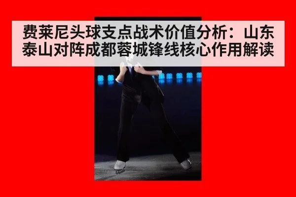 费莱尼头球支点战术价值分析：山东泰山对阵成都蓉城锋线核心作用解读