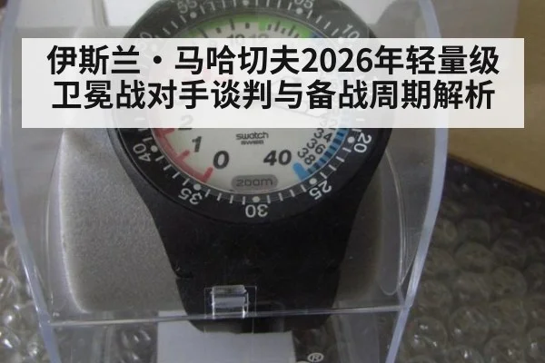 伊斯兰·马哈切夫2026年轻量级卫冕战对手谈判与备战周期解析