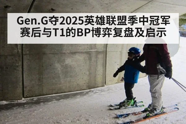 Gen.G夺2025英雄联盟季中冠军赛后与T1的BP博弈复盘及启示